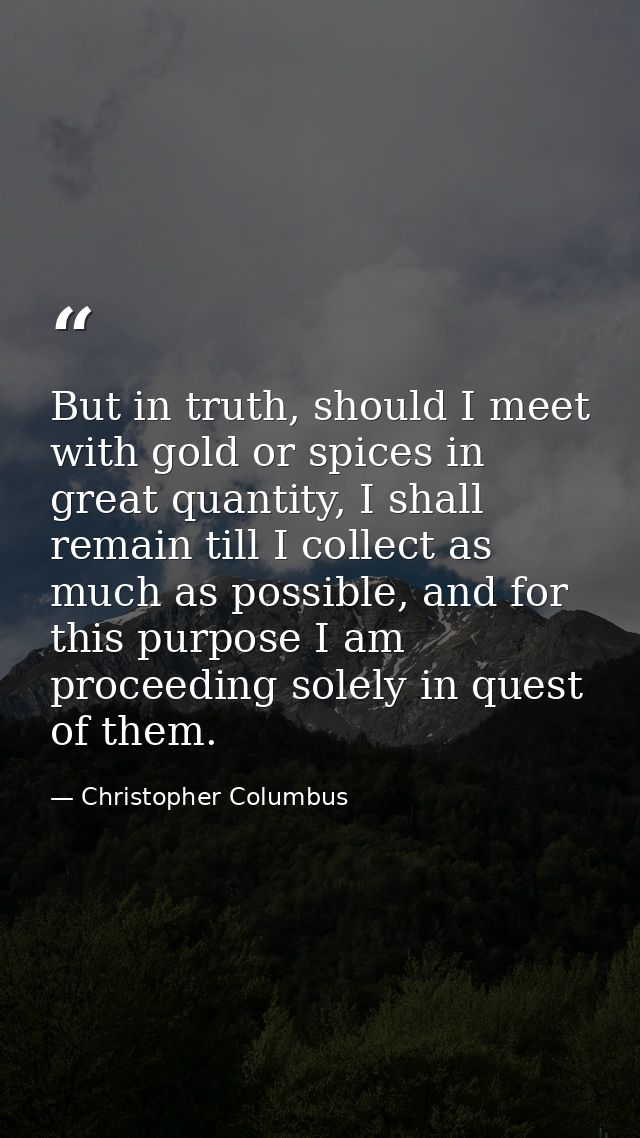 But in truth, should I meet with gold or spices in great quantity, I shall remain till I collect as much as possible, an — Christopher Columbus