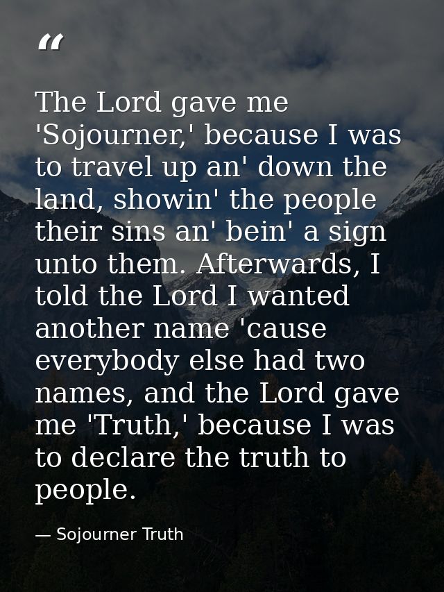 The Lord gave me 'Sojourner,' because I was to travel up an' down the land, showin' the people their sins an' bein' a si — Sojourner Truth