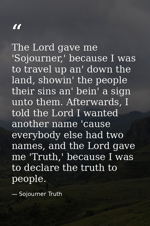The Lord gave me 'Sojourner,' because I was to travel up an' down the land, showin' the people their sins an' bein' a si — Sojourner Truth
