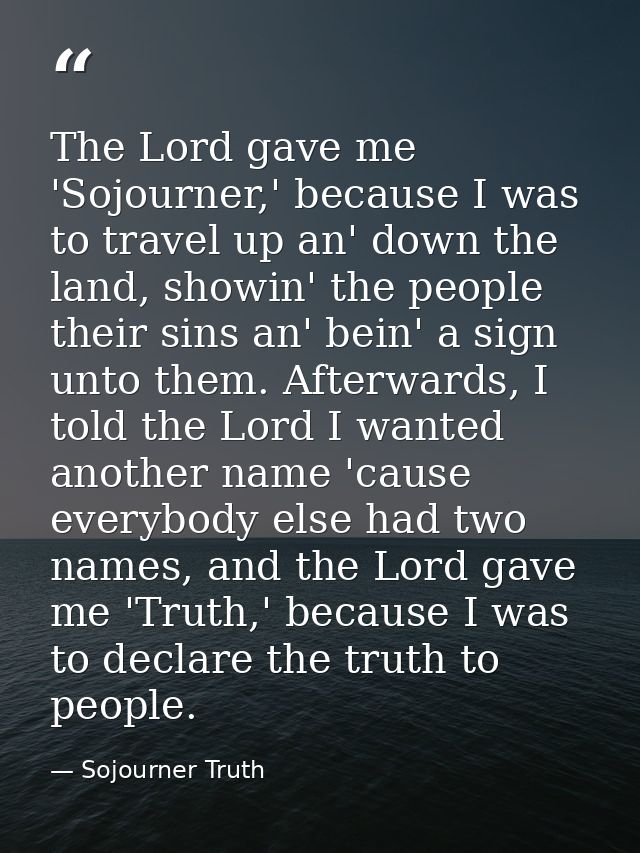 The Lord gave me 'Sojourner,' because I was to travel up an' down the land, showin' the people their sins an' bein' a si — Sojourner Truth