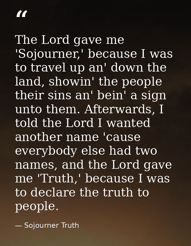 The Lord gave me 'Sojourner,' because I was to travel up an' down the land, showin' the people their sins an' bein' a si — Sojourner Truth