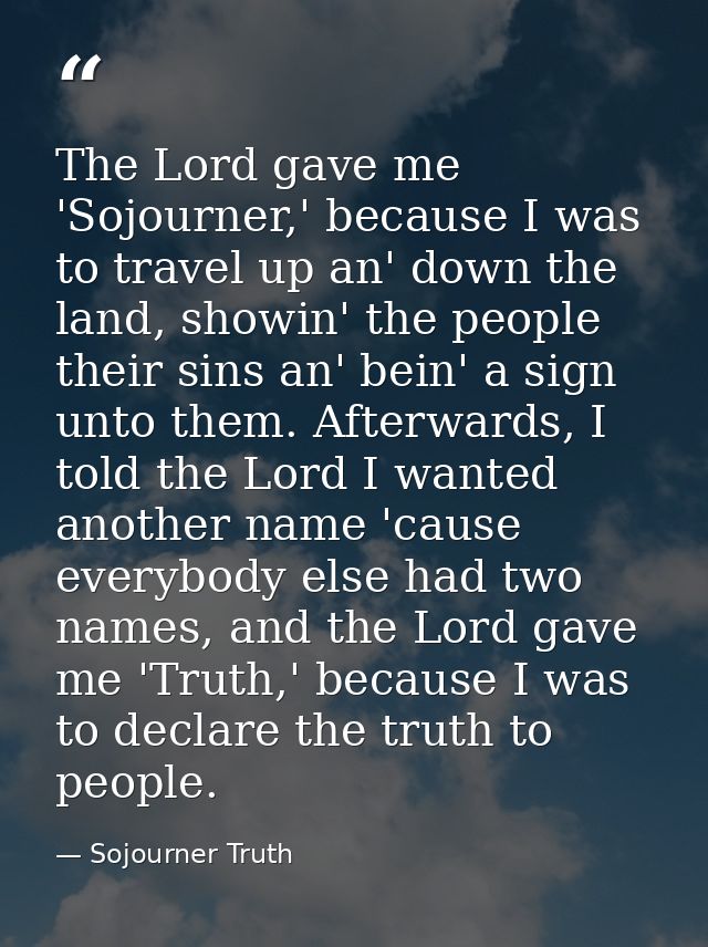 The Lord gave me 'Sojourner,' because I was to travel up an' down the land, showin' the people their sins an' bein' a si — Sojourner Truth