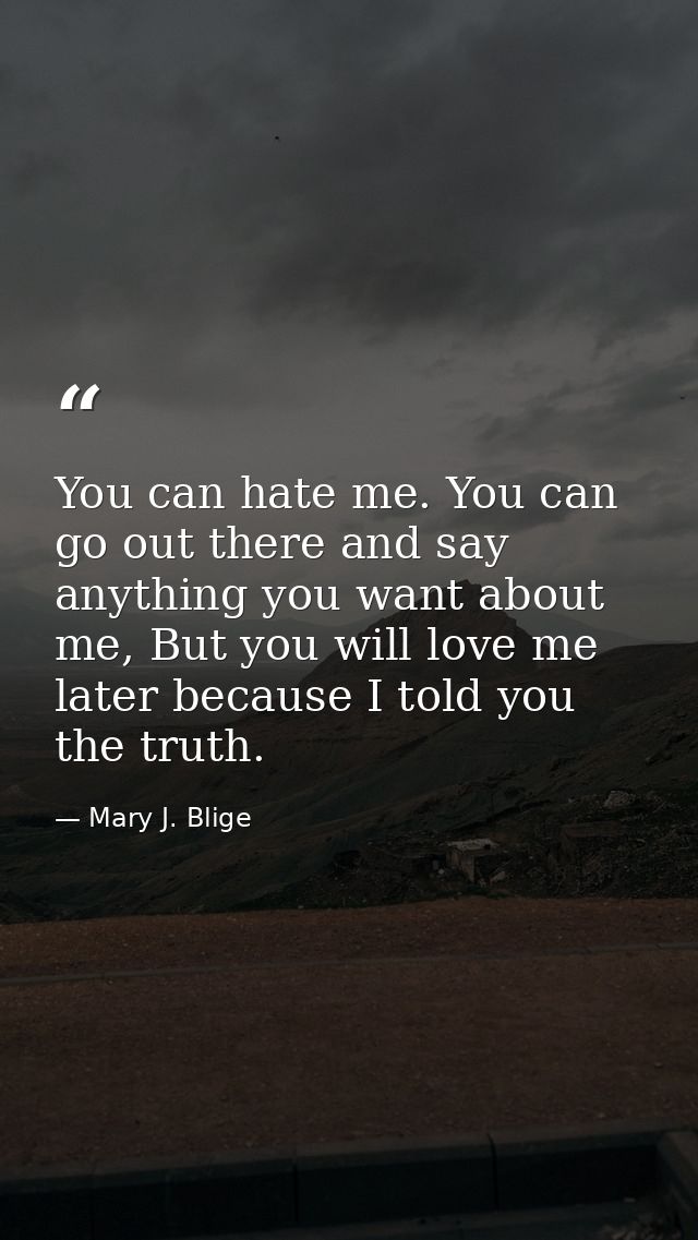 You can hate me. You can go out there and say anything you want about me, But you will love me later because I told you  — Mary J. Blige