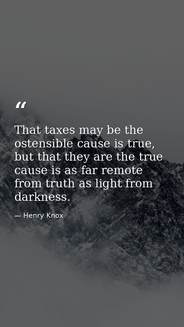 That taxes may be the ostensible cause is true, but that they are the true cause is as far remote from truth as light fr — Henry Knox