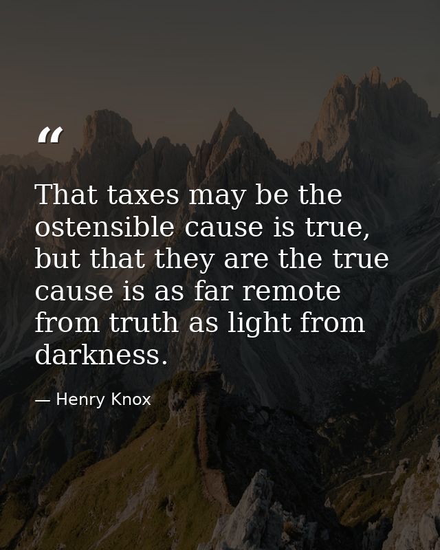 That taxes may be the ostensible cause is true, but that they are the true cause is as far remote from truth as light fr — Henry Knox