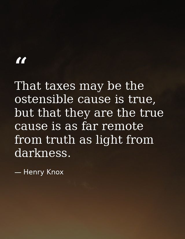 That taxes may be the ostensible cause is true, but that they are the true cause is as far remote from truth as light fr — Henry Knox