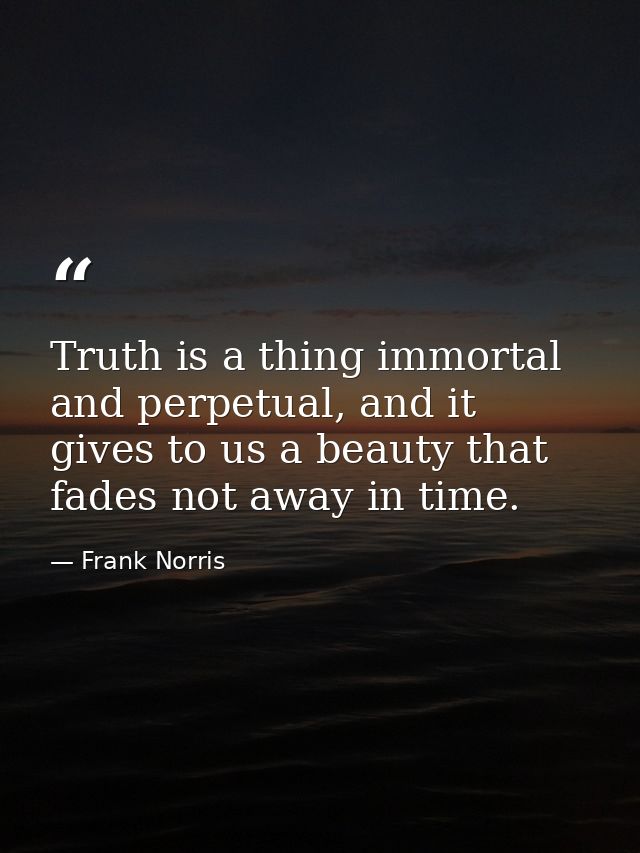 Truth is a thing immortal and perpetual, and it gives to us a beauty that fades not away in time. — Frank Norris