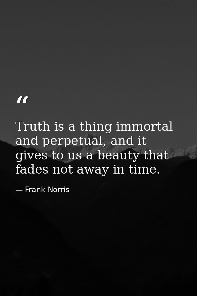 Truth is a thing immortal and perpetual, and it gives to us a beauty that fades not away in time. — Frank Norris