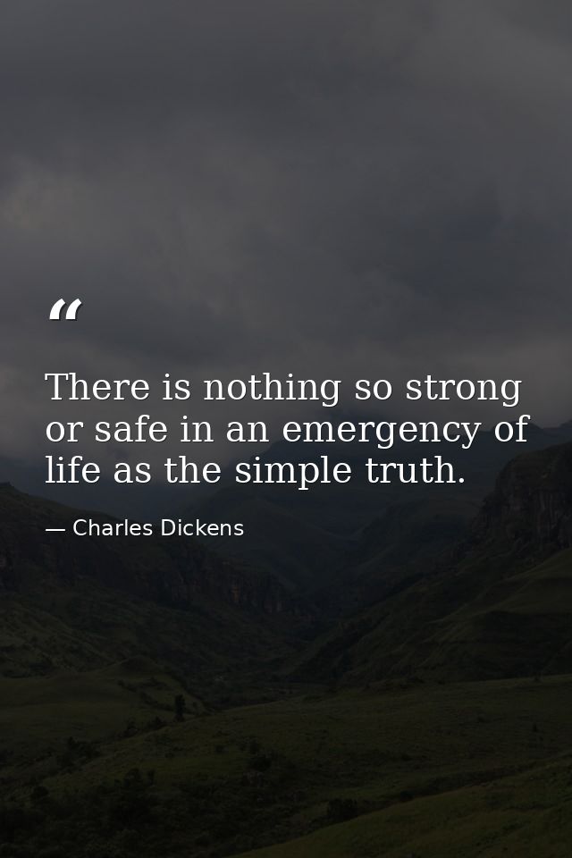 There is nothing so strong or safe in an emergency of life as the simple truth. — Charles Dickens
