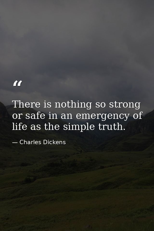 There is nothing so strong or safe in an emergency of life as the simple truth. — Charles Dickens