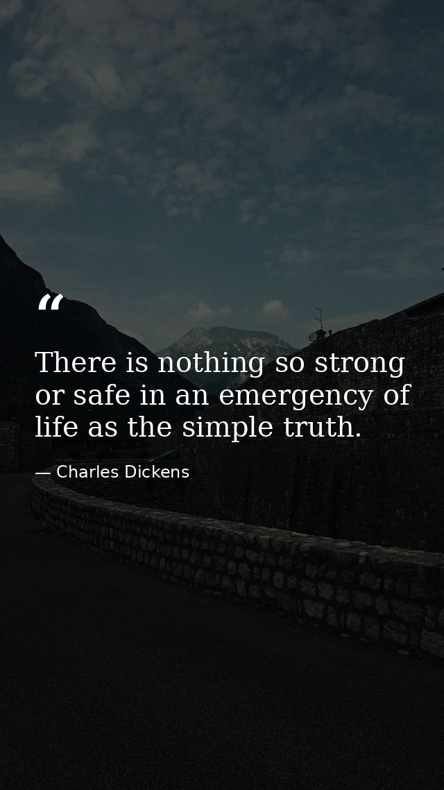 There is nothing so strong or safe in an emergency of life as the simple truth. — Charles Dickens