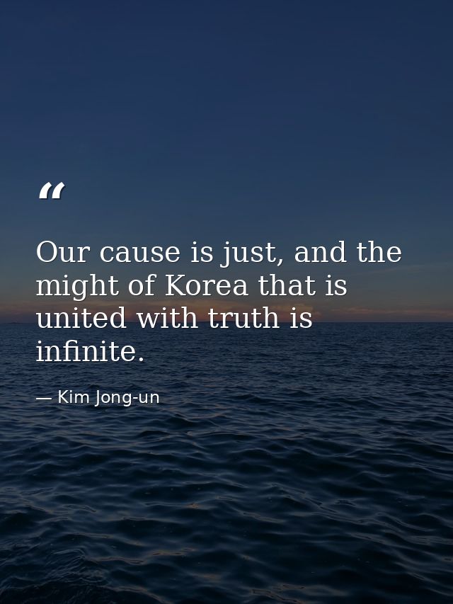 Our cause is just, and the might of Korea that is united with truth is infinite. — Kim Jong-un
