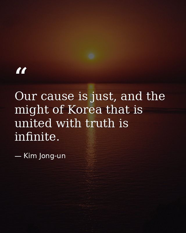 Our cause is just, and the might of Korea that is united with truth is infinite. — Kim Jong-un