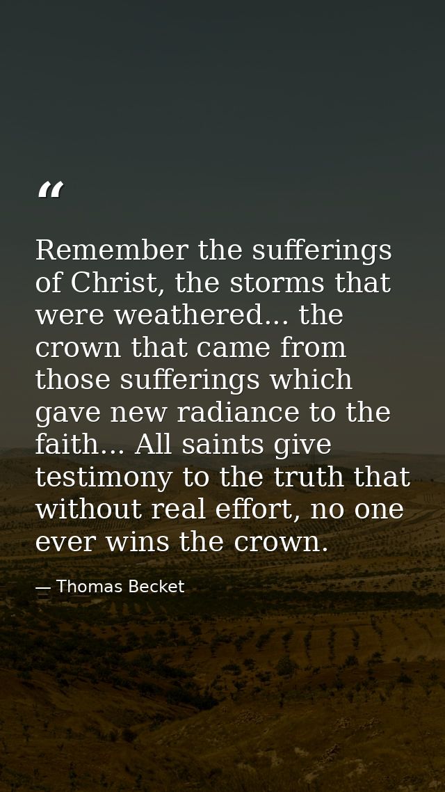 Remember the sufferings of Christ, the storms that were weathered... the crown that came from those sufferings which gav — Thomas Becket
