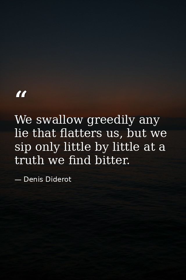 We swallow greedily any lie that flatters us, but we sip only little by little at a truth we find bitter. — Denis Diderot