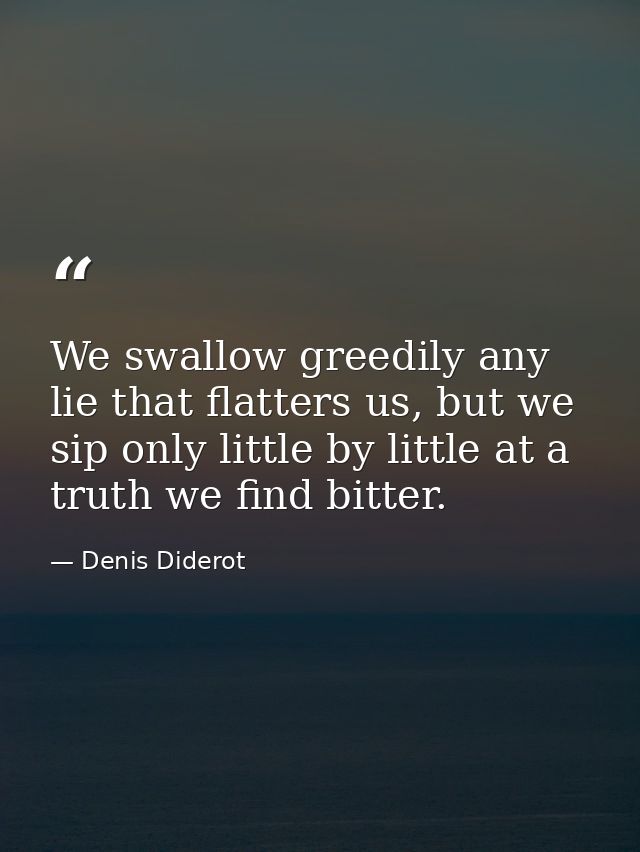 We swallow greedily any lie that flatters us, but we sip only little by little at a truth we find bitter. — Denis Diderot