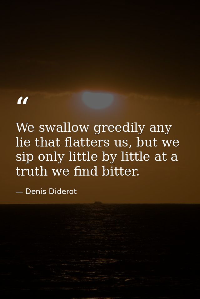We swallow greedily any lie that flatters us, but we sip only little by little at a truth we find bitter. — Denis Diderot