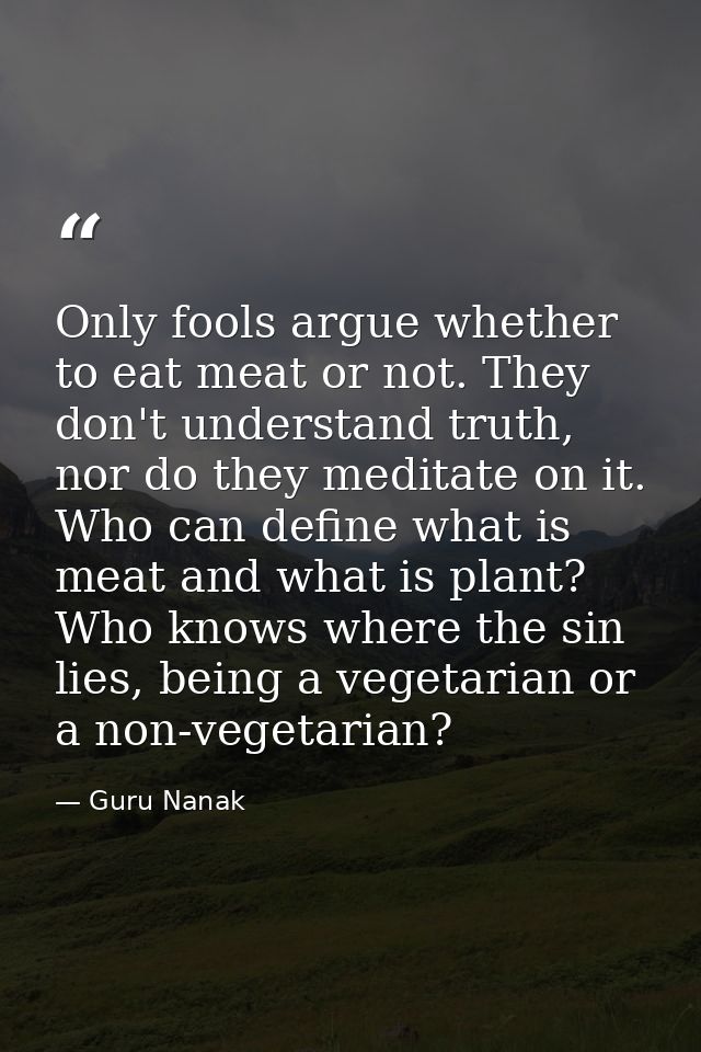 Only fools argue whether to eat meat or not. They don't understand truth, nor do they meditate on it. Who can define wha — Guru Nanak