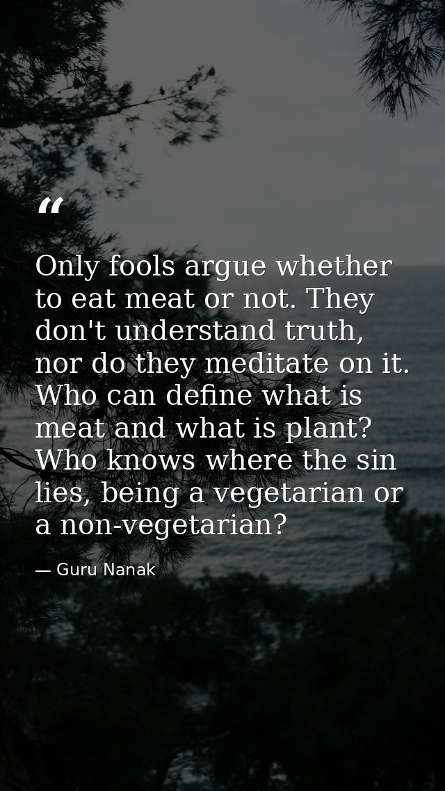 Only fools argue whether to eat meat or not. They don't understand truth, nor do they meditate on it. Who can define wha — Guru Nanak