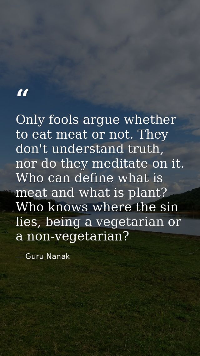 Only fools argue whether to eat meat or not. They don't understand truth, nor do they meditate on it. Who can define wha — Guru Nanak