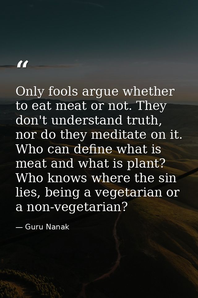 Only fools argue whether to eat meat or not. They don't understand truth, nor do they meditate on it. Who can define wha — Guru Nanak