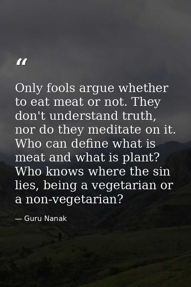 Only fools argue whether to eat meat or not. They don't understand truth, nor do they meditate on it. Who can define wha — Guru Nanak
