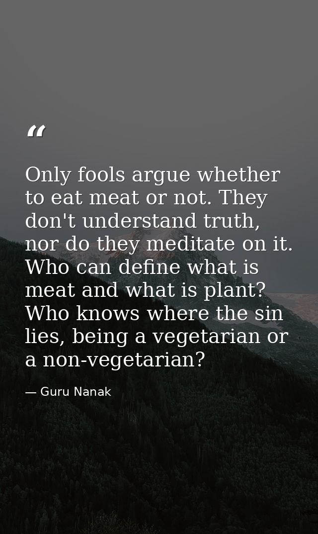 Only fools argue whether to eat meat or not. They don't understand truth, nor do they meditate on it. Who can define wha — Guru Nanak