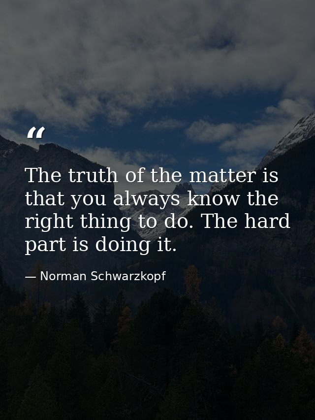 The truth of the matter is that you always know the right thing to do. The hard part is doing it. — Norman Schwarzkopf