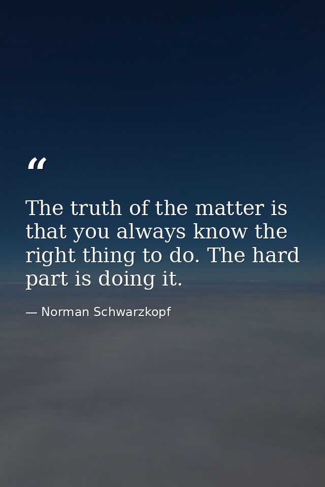 The truth of the matter is that you always know the right thing to do. The hard part is doing it. — Norman Schwarzkopf