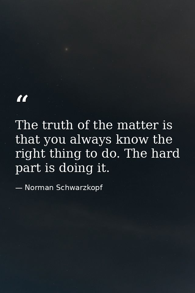 The truth of the matter is that you always know the right thing to do. The hard part is doing it. — Norman Schwarzkopf