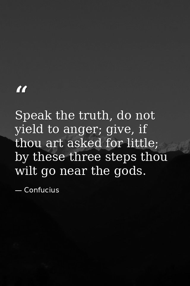 Speak the truth, do not yield to anger; give, if thou art asked for little; by these three steps thou wilt go near the g — Confucius