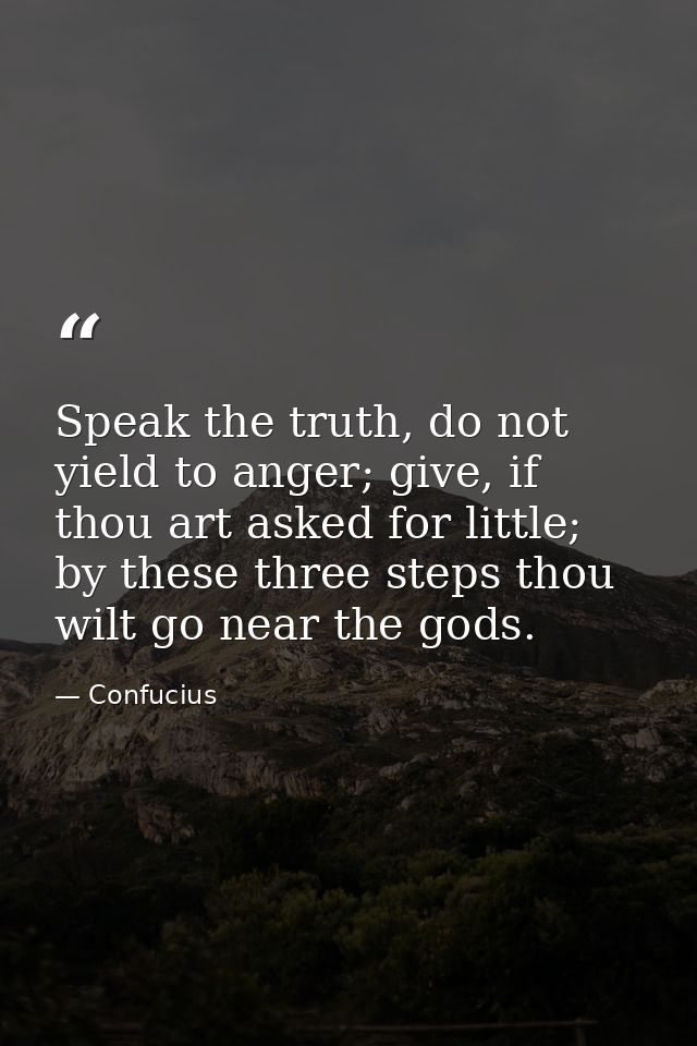 Speak the truth, do not yield to anger; give, if thou art asked for little; by these three steps thou wilt go near the g — Confucius