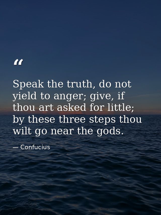 Speak the truth, do not yield to anger; give, if thou art asked for little; by these three steps thou wilt go near the g — Confucius