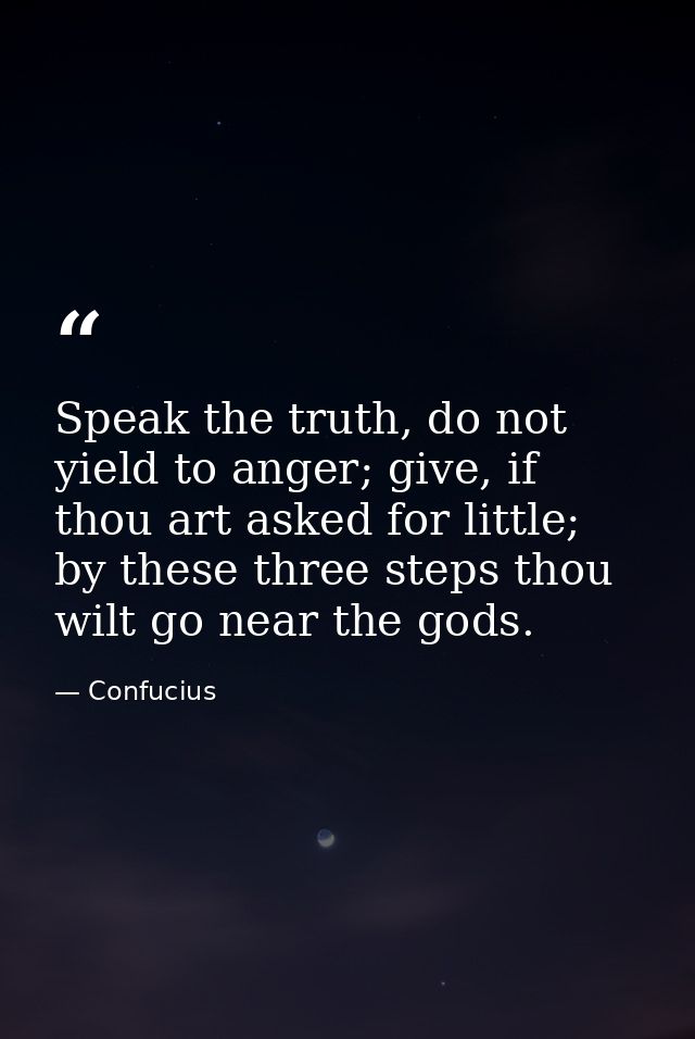 Speak the truth, do not yield to anger; give, if thou art asked for little; by these three steps thou wilt go near the g — Confucius