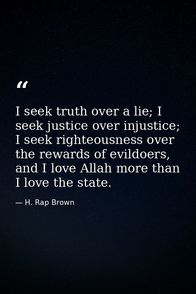 I seek truth over a lie; I seek justice over injustice; I seek righteousness over the rewards of evildoers, and I love A — H. Rap Brown