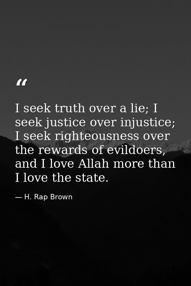I seek truth over a lie; I seek justice over injustice; I seek righteousness over the rewards of evildoers, and I love A — H. Rap Brown