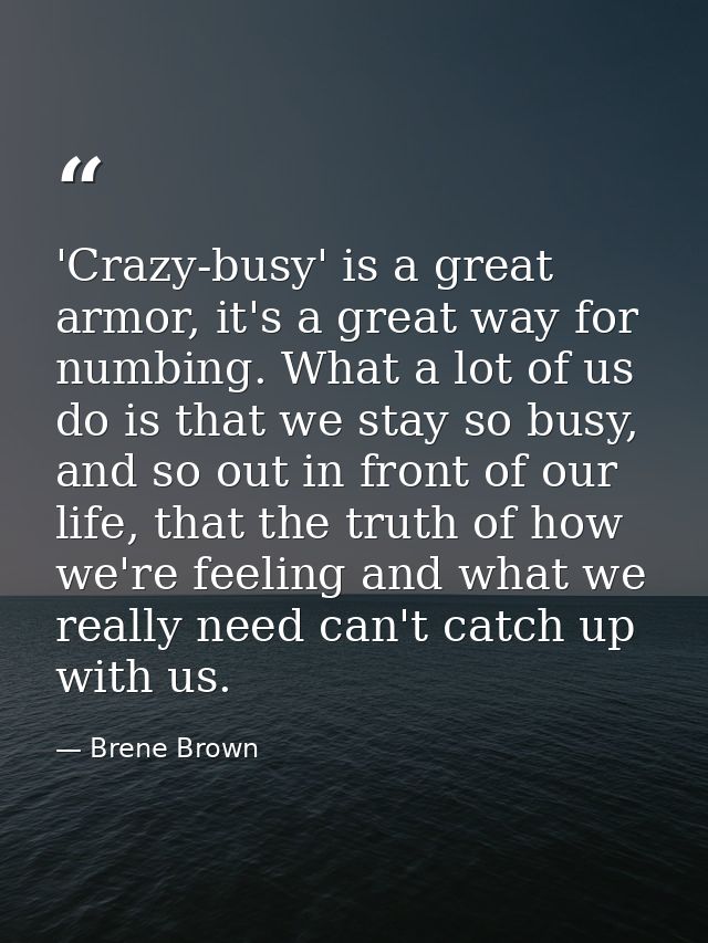 'Crazy-busy' is a great armor, it's a great way for numbing. What a lot of us do is that we stay so busy, and so out in  — Brene Brown