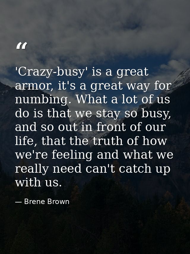 'Crazy-busy' is a great armor, it's a great way for numbing. What a lot of us do is that we stay so busy, and so out in  — Brene Brown