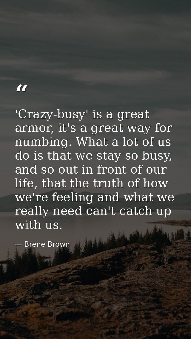 'Crazy-busy' is a great armor, it's a great way for numbing. What a lot of us do is that we stay so busy, and so out in  — Brene Brown