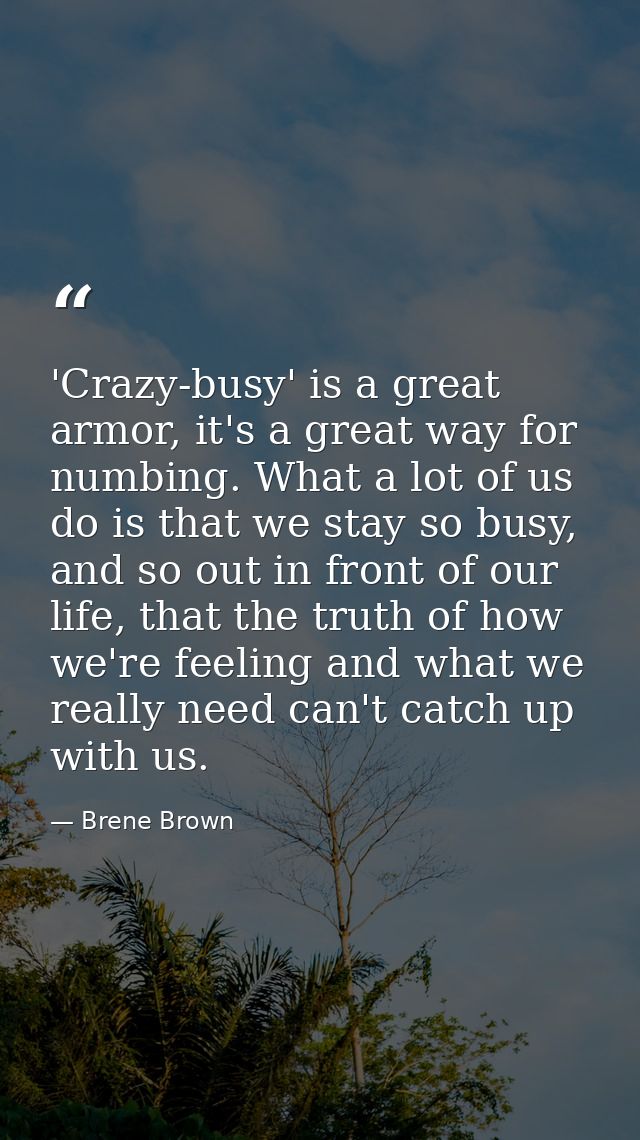 'Crazy-busy' is a great armor, it's a great way for numbing. What a lot of us do is that we stay so busy, and so out in  — Brene Brown