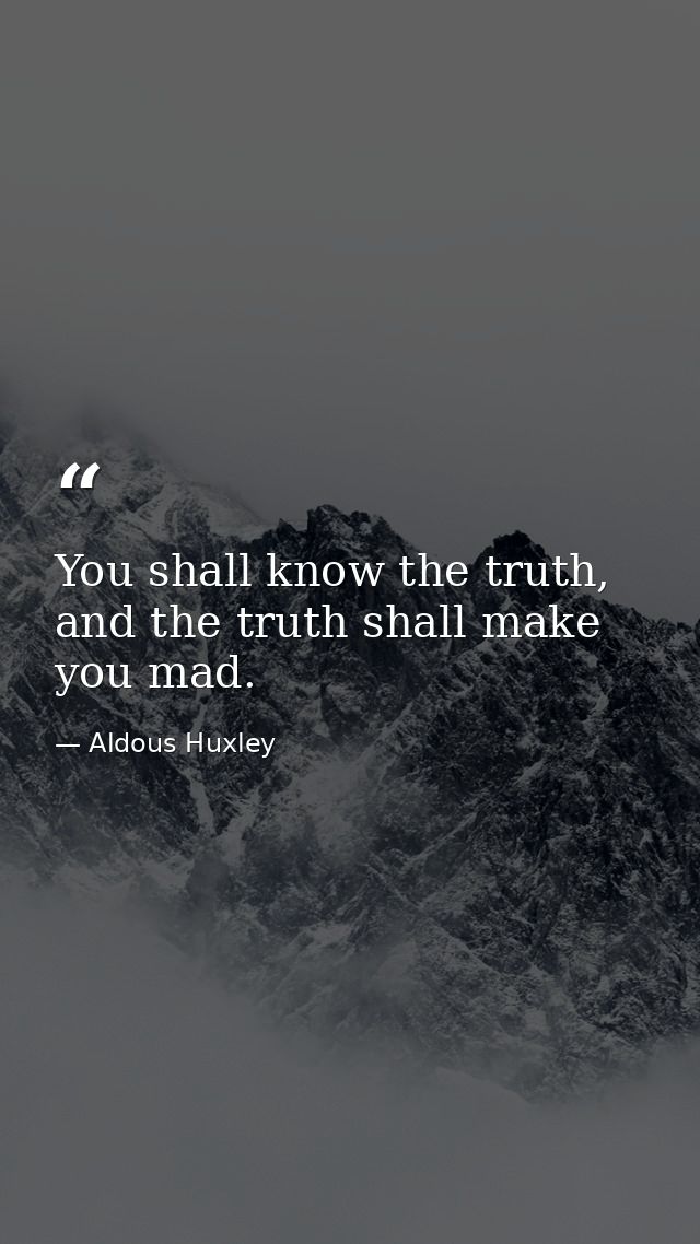You shall know the truth, and the truth shall make you mad. — Aldous Huxley