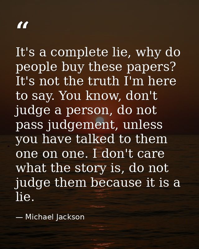 It's a complete lie, why do people buy these papers? It's not the truth I'm here to say. You know, don't judge a person, — Michael Jackson