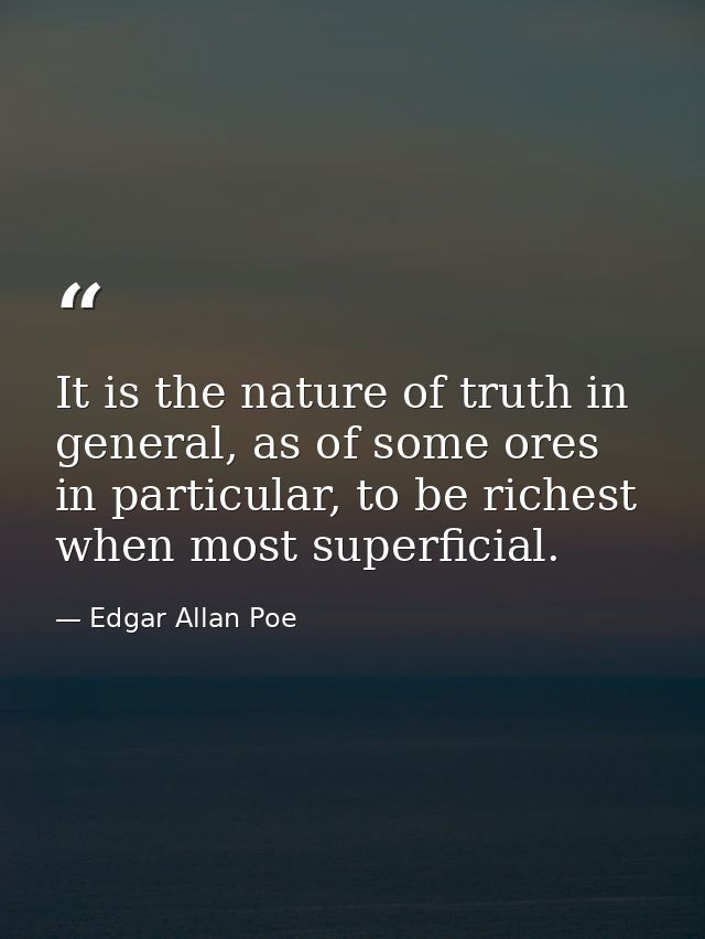 It is the nature of truth in general, as of some ores in particular, to be richest when most superficial. — Edgar Allan Poe
