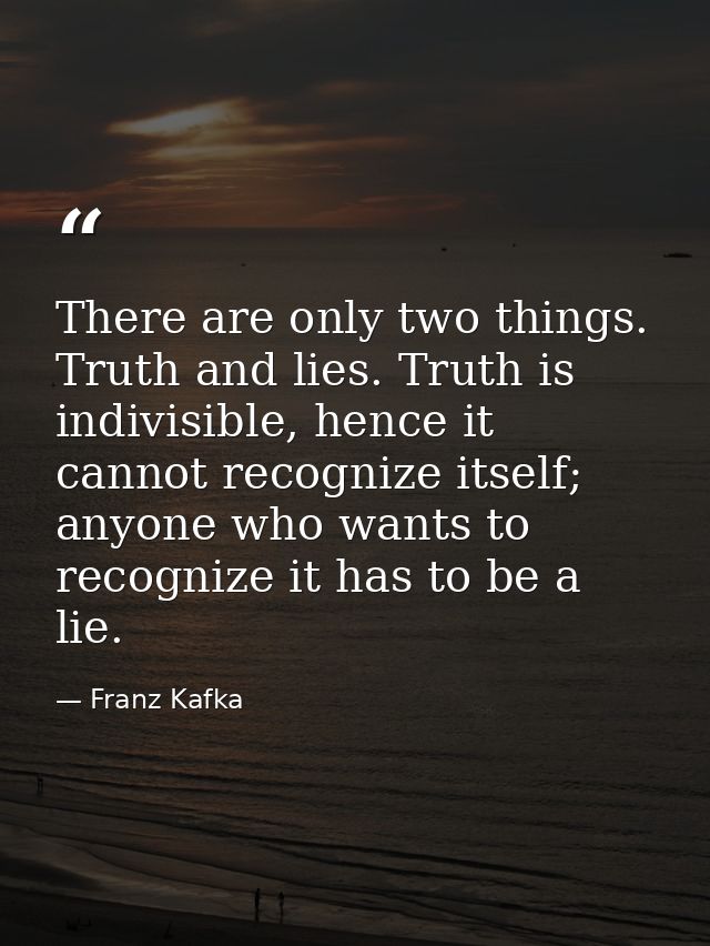 There are only two things. Truth and lies. Truth is indivisible, hence it cannot recognize itself; anyone who wants to r — Franz Kafka