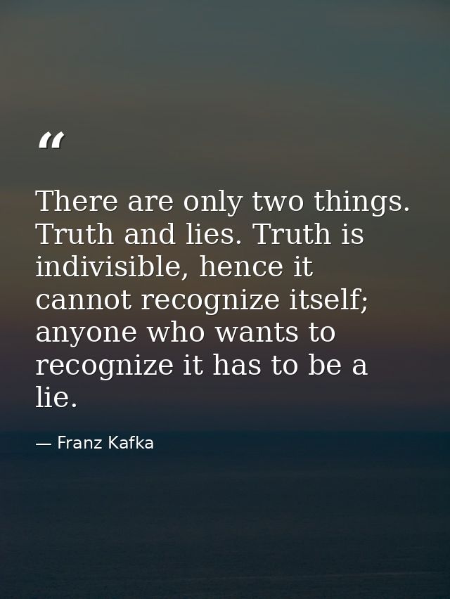 There are only two things. Truth and lies. Truth is indivisible, hence it cannot recognize itself; anyone who wants to r — Franz Kafka