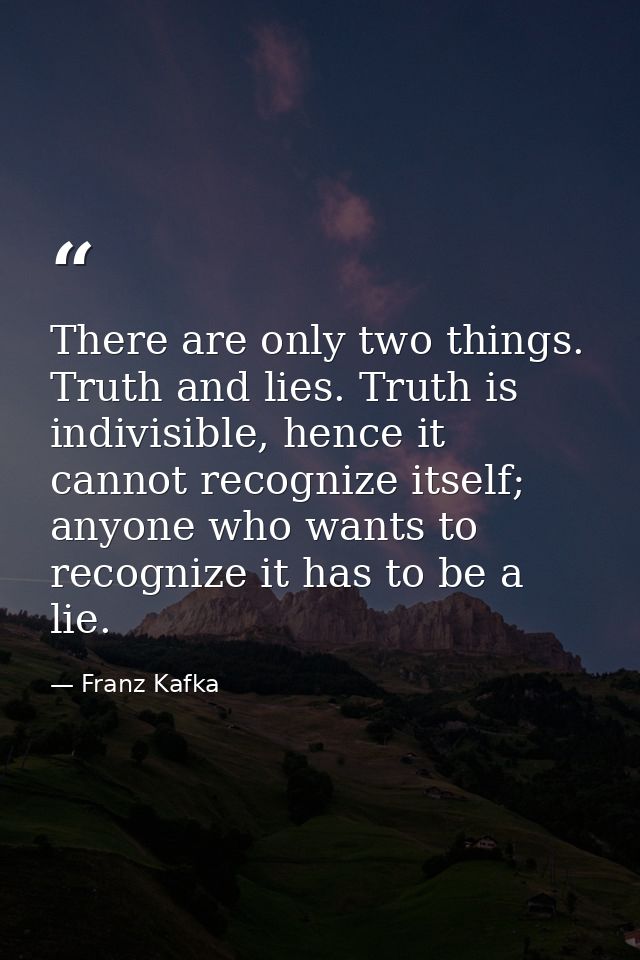 There are only two things. Truth and lies. Truth is indivisible, hence it cannot recognize itself; anyone who wants to r — Franz Kafka