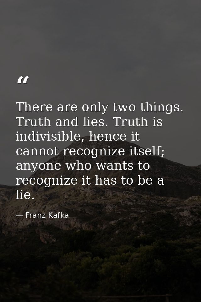 There are only two things. Truth and lies. Truth is indivisible, hence it cannot recognize itself; anyone who wants to r — Franz Kafka