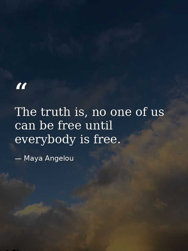 The truth is, no one of us can be free until everybody is free. — Maya Angelou