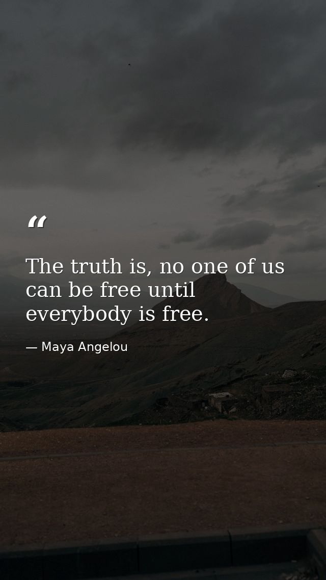 The truth is, no one of us can be free until everybody is free. — Maya Angelou