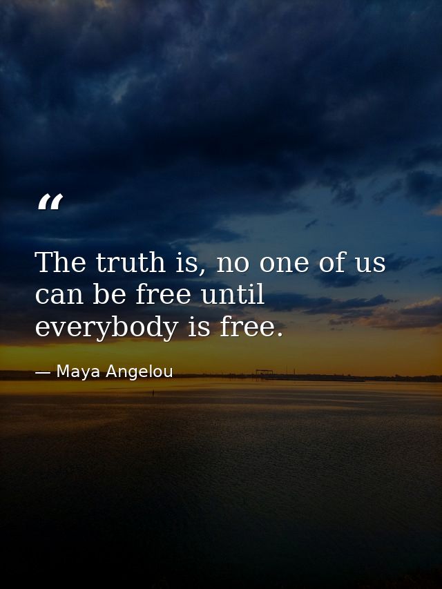The truth is, no one of us can be free until everybody is free. — Maya Angelou